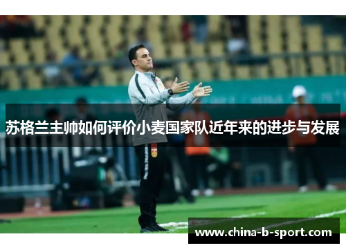 苏格兰主帅如何评价小麦国家队近年来的进步与发展