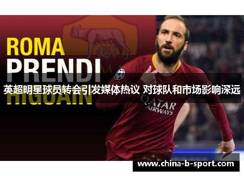 英超明星球员转会引发媒体热议 对球队和市场影响深远