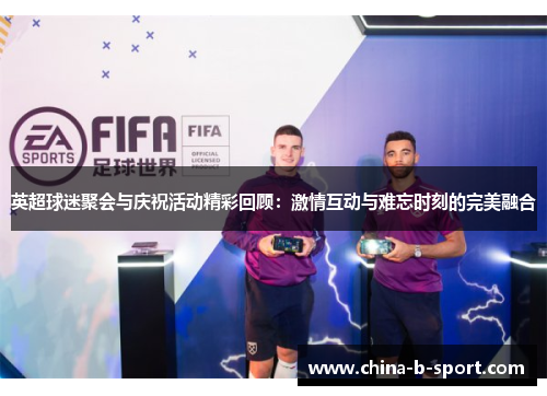 英超球迷聚会与庆祝活动精彩回顾:激情互动与难忘时刻的完美融合 英超球迷聚会与庆祝活动精彩回顾:激情互动与难忘时刻的完美融合