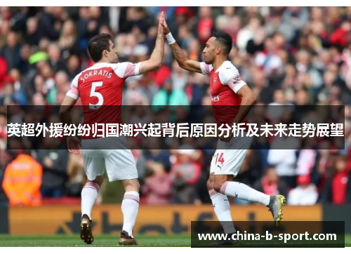 英超外援纷纷归国潮兴起背后原因分析及未来走势展望 英超外援纷纷归国潮兴起背后原因分析及未来走势展望