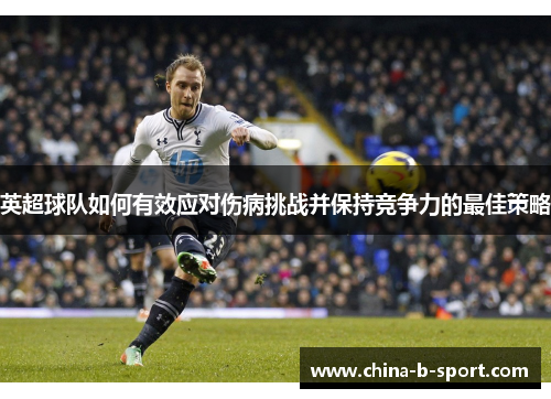英超球队如何有效应对伤病挑战并保持竞争力的最佳策略 英超球队如何有效应对伤病挑战并保持竞争力的最佳策略