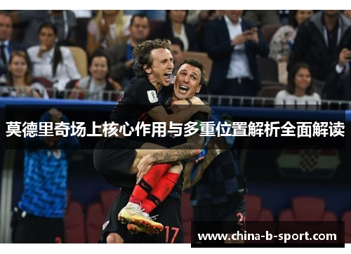 莫德里奇场上核心作用与多重位置解析全面解读 莫德里奇场上核心作用与多重位置解析全面解读