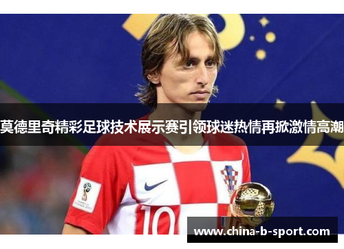 莫德里奇精彩足球技术展示赛引领球迷热情再掀激情高潮 莫德里奇精彩足球技术展示赛引领球迷热情再掀激情高潮
