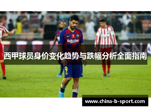 西甲球员身价变化趋势与跌幅分析全面指南