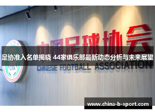 足协准入名单揭晓 44家俱乐部最新动态分析与未来展望