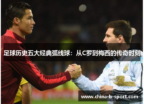 足球历史五大经典弧线球：从C罗到梅西的传奇时刻