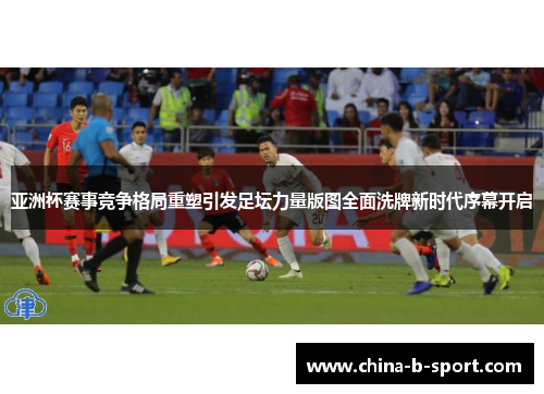 亚洲杯赛事竞争格局重塑引发足坛力量版图全面洗牌新时代序幕开启 亚洲杯赛事竞争格局重塑引发足坛力量版图全面洗牌新时代序幕开启