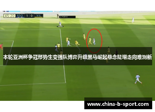 本轮亚洲杯争冠形势生变强队博弈升级黑马崛起悬念陡增走向难测新