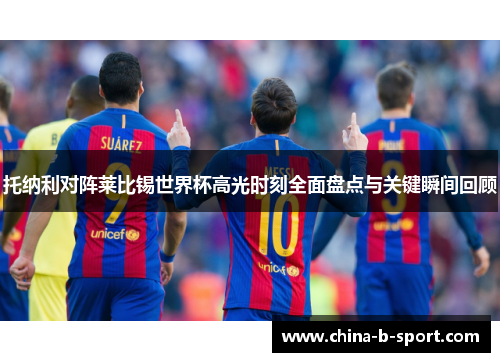 托纳利对阵莱比锡世界杯高光时刻全面盘点与关键瞬间回顾 托纳利对阵莱比锡世界杯高光时刻全面盘点与关键瞬间回顾