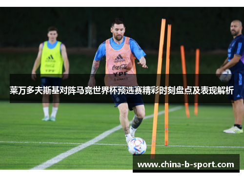 莱万多夫斯基对阵马竞世界杯预选赛精彩时刻盘点及表现解析 莱万多夫斯基对阵马竞世界杯预选赛精彩时刻盘点及表现解析