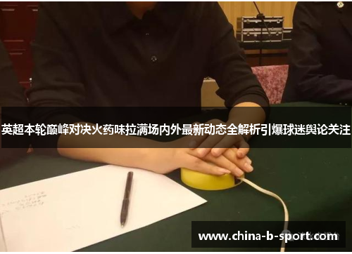 英超本轮巅峰对决火药味拉满场内外最新动态全解析引爆球迷舆论关注 英超本轮巅峰对决火药味拉满场内外最新动态全解析引爆球迷舆论关注