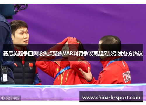 赛后英超争四舆论焦点聚焦VAR判罚争议再起风波引发各方热议 赛后英超争四舆论焦点聚焦VAR判罚争议再起风波引发各方热议