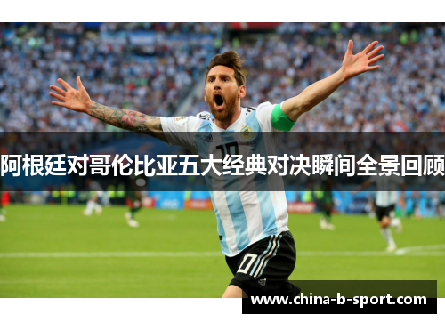 阿根廷对哥伦比亚五大经典对决瞬间全景回顾