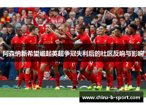 阿森纳新希望崛起英超争冠失利后的社区反响与影响
