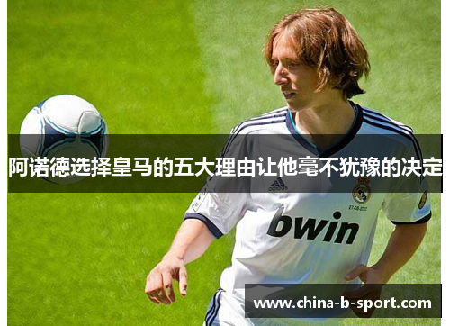 阿诺德选择皇马的五大理由让他毫不犹豫的决定 阿诺德选择皇马的五大理由让他毫不犹豫的决定