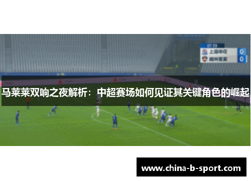 马莱莱双响之夜解析：中超赛场如何见证其关键角色的崛起
